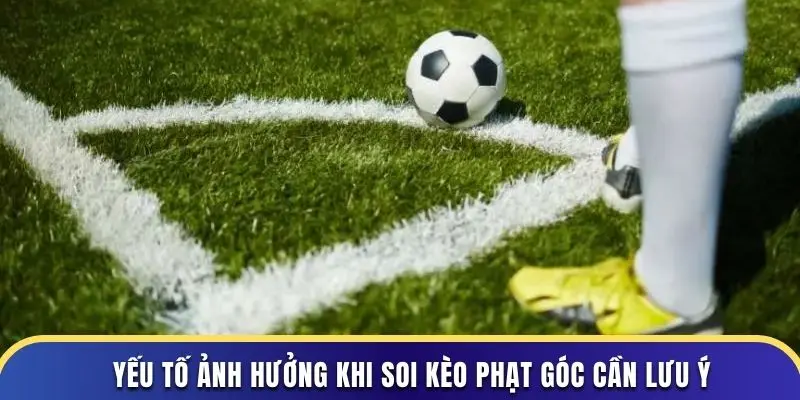 Yếu tố ảnh hưởng khi soi kèo phạt góc cần lưu ý